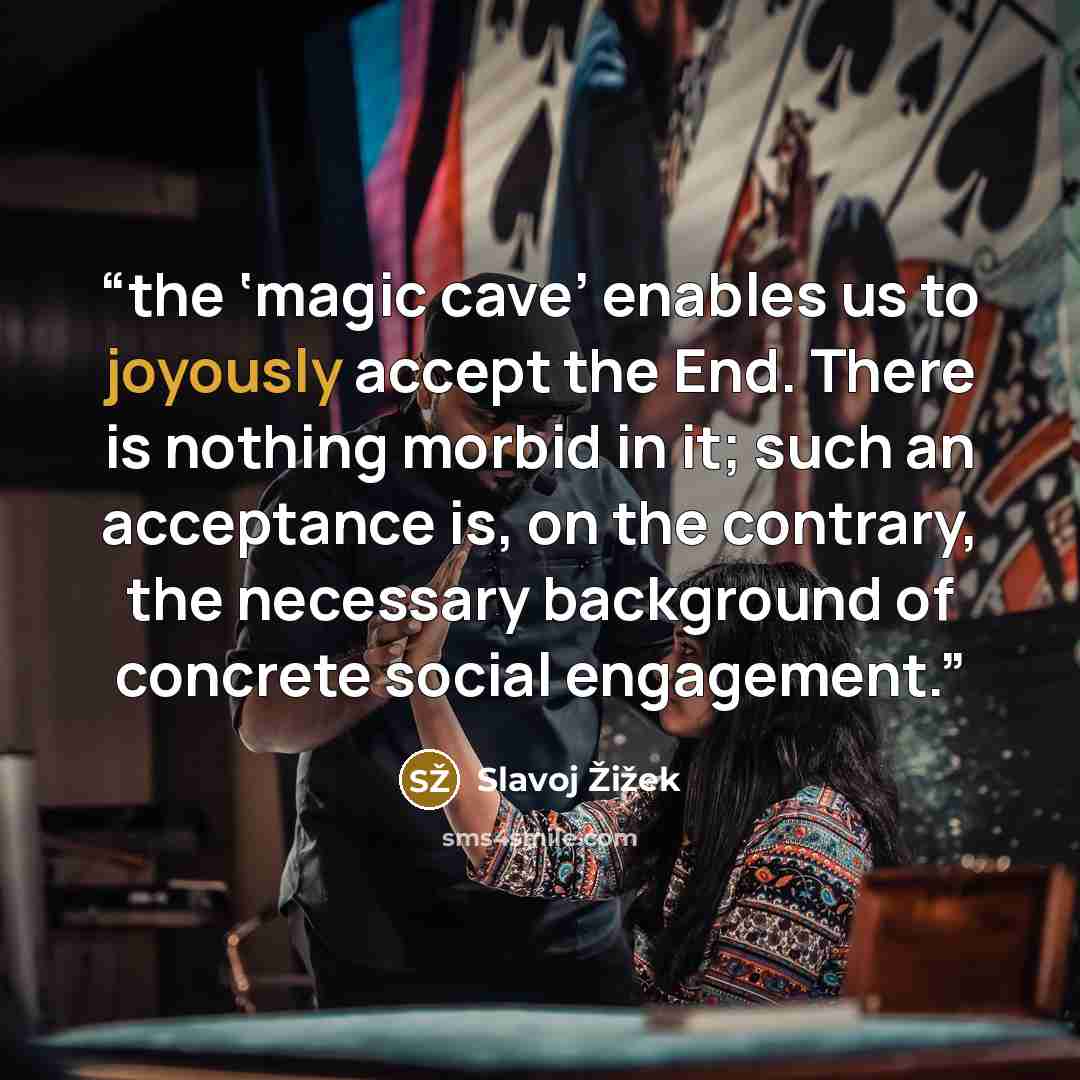 “the ‘magic cave’ enables us to joyously accept the End. There is nothing morbid in it; such an acceptance is, on the contrary, the necessary background of concrete social engagement.” quote by Slavoj Žižek