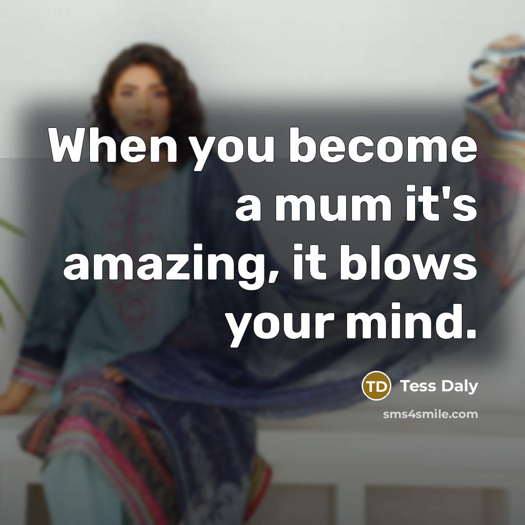 “When you become a mum it's amazing, it blows your…” quote by Tess Daly
