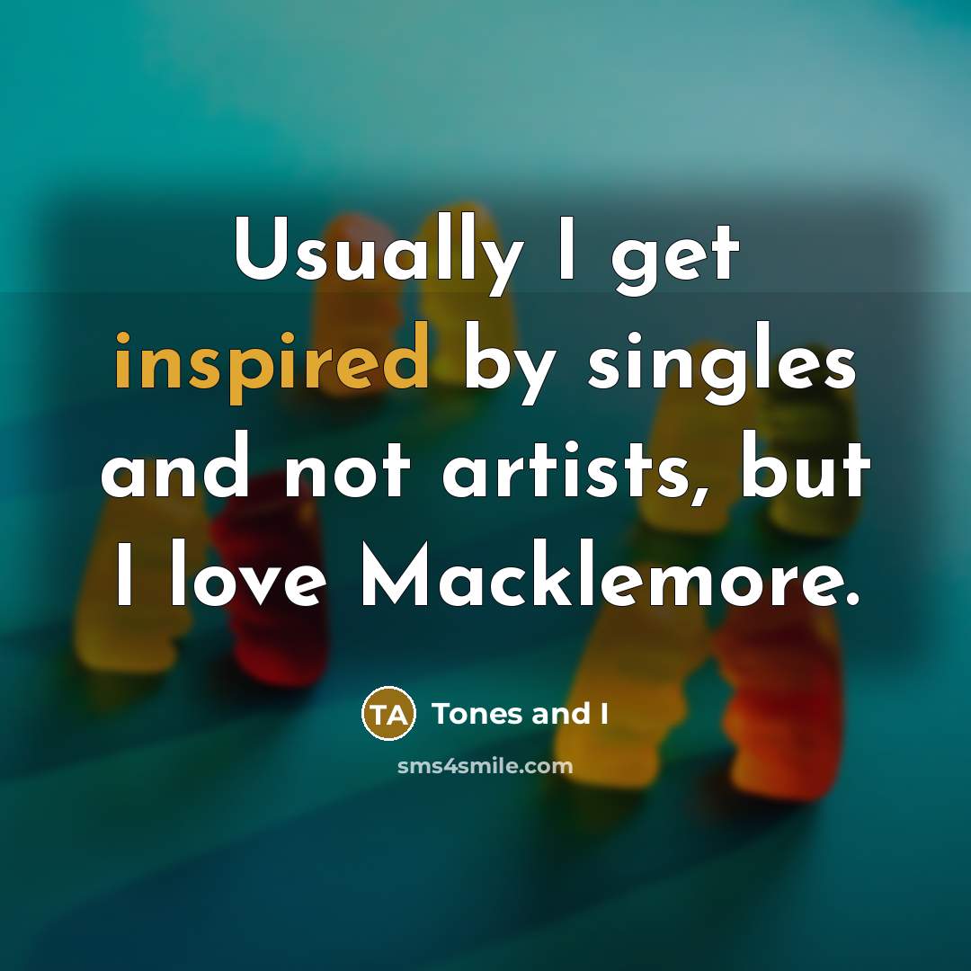 “Usually I get inspired by singles and not artists, but…” quote by Tones and I