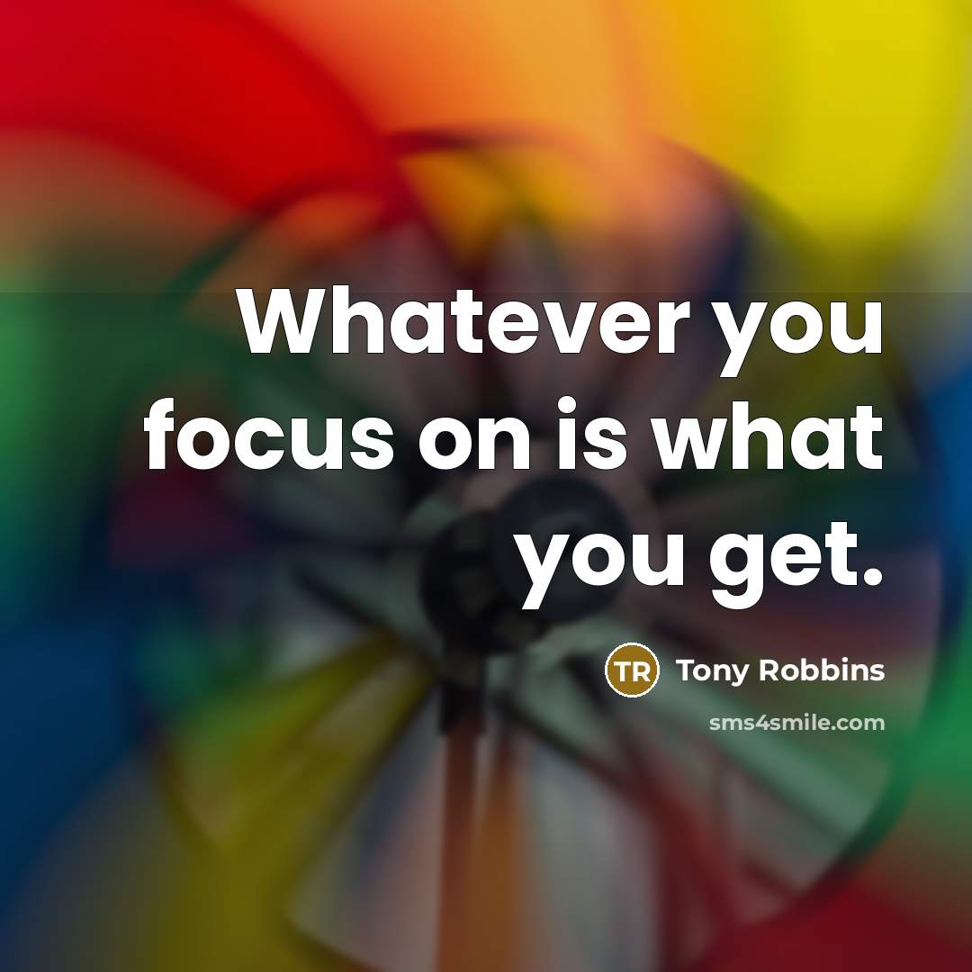 “Whatever you focus on is what you get.…” quote by Tony Robbins