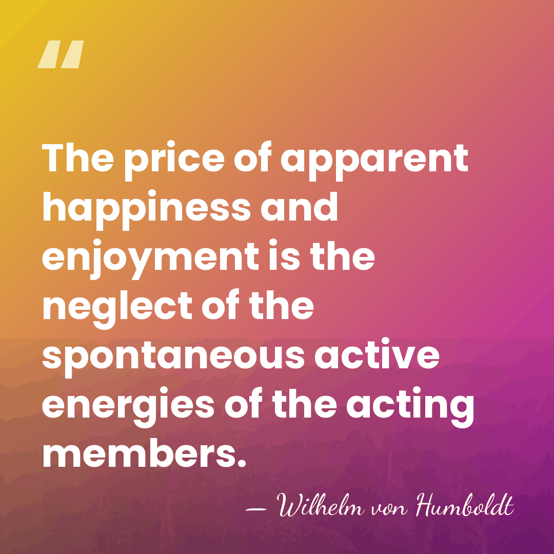 The price of apparent happiness and enjoyment is the neglect of the&hellip; - Wilhelm von Humboldt