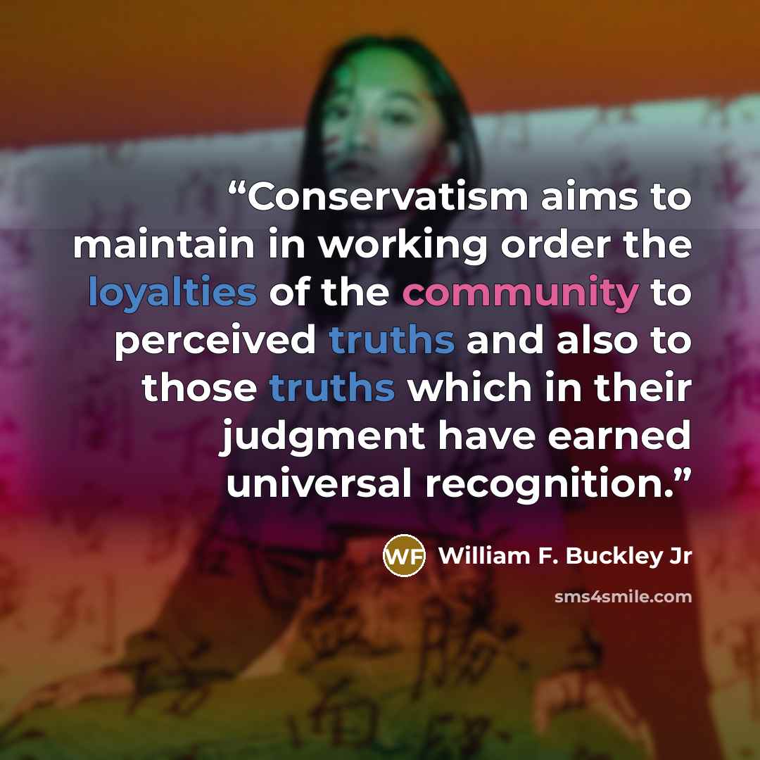 “Conservatism aims to maintain in working order the loyalties of the community to perceived truths and also to those truths which in their judgment have earned universal recognition.” quote by William F. Buckley Jr