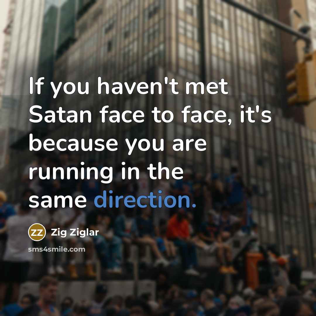 “If you haven't met Satan face to face, it's because you are running in the same direction.” quote by Zig Ziglar