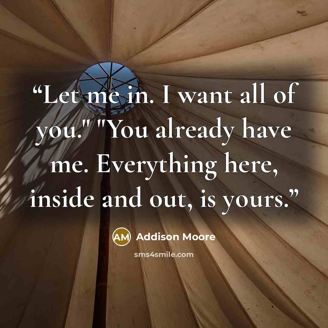 “Let me in. I want all of you." "You already have me. Everything here, inside and out, is yours.” quote by Addison Moore