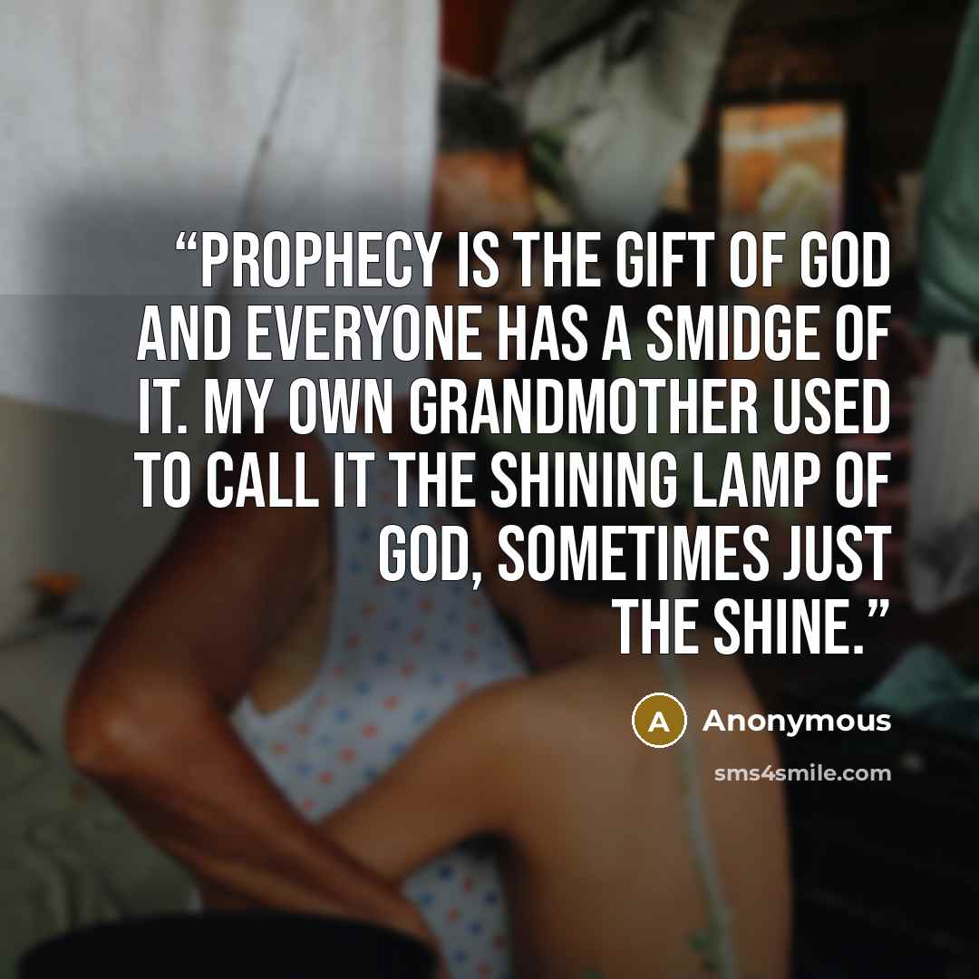 “Prophecy is the gift of God and everyone has a smidge of it. My own grandmother used to call it the shining lamp of God, sometimes just the shine.” quote by Anonymous