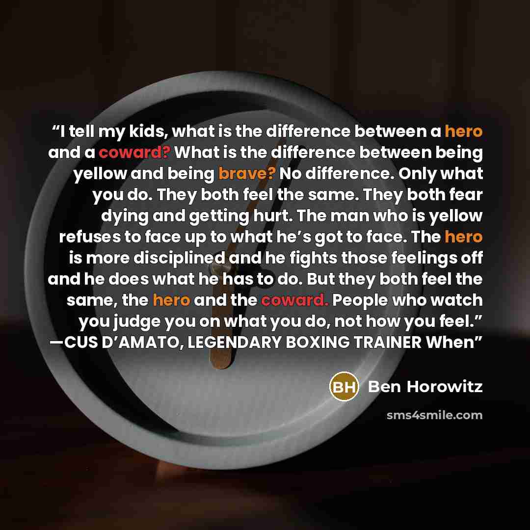 “I tell my kids, what is the difference between a hero and a coward? What is the difference between being yellow and being brave? No difference. Only what you do. They both feel the same. They both fear dying and getting hurt. The man who is yellow refuses to face up to what he’s got to face. The…” quote by Ben Horowitz