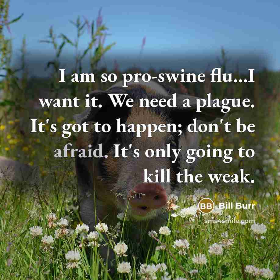 “I am so pro-swine flu...I want it. We need a…” quote by Bill Burr