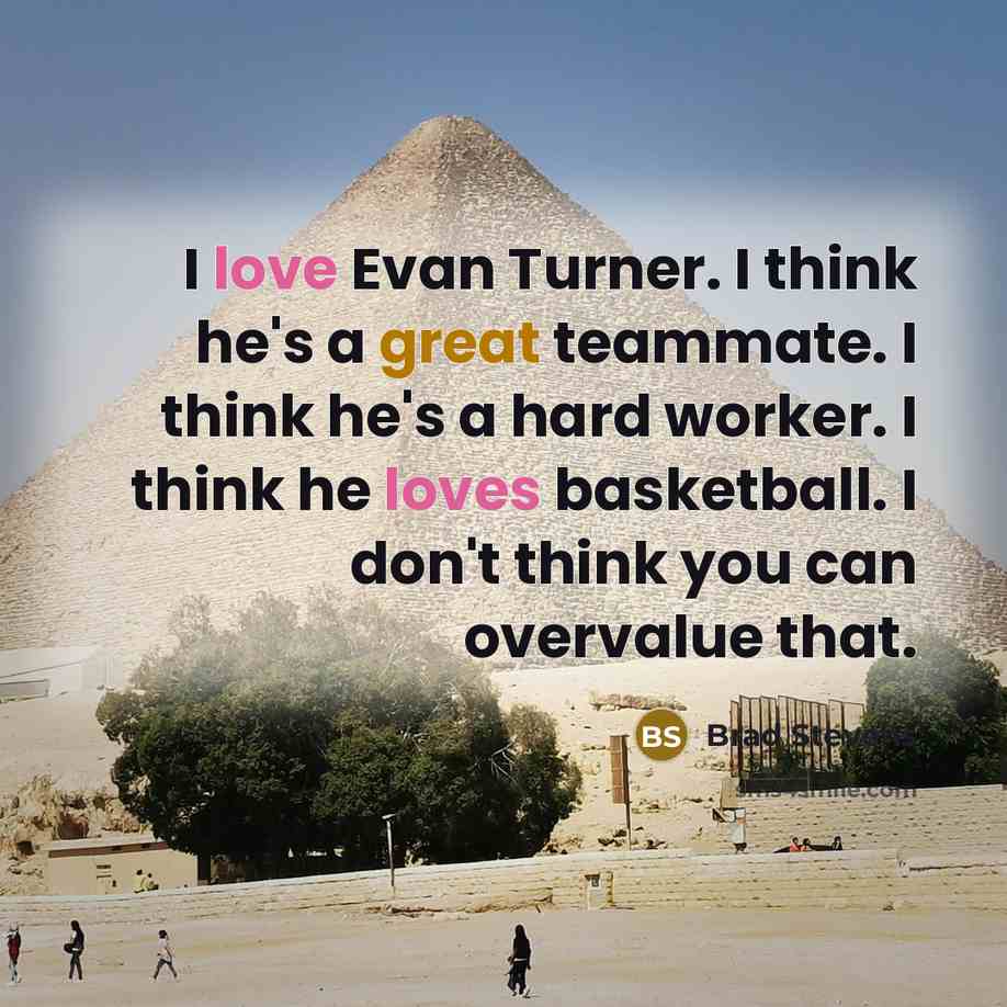 “I love Evan Turner. I think he's a great teammate. I think he's a hard worker. I think he loves basketball. I don't think you can overvalue that.” quote by Brad Stevens