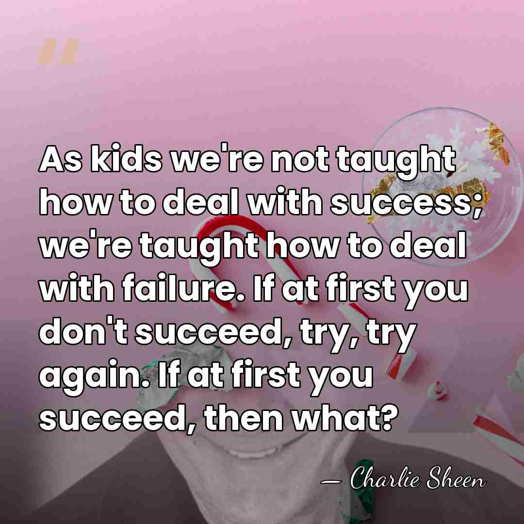 As kids we're not taught how to deal with success; we're taught&hellip; - Charlie Sheen