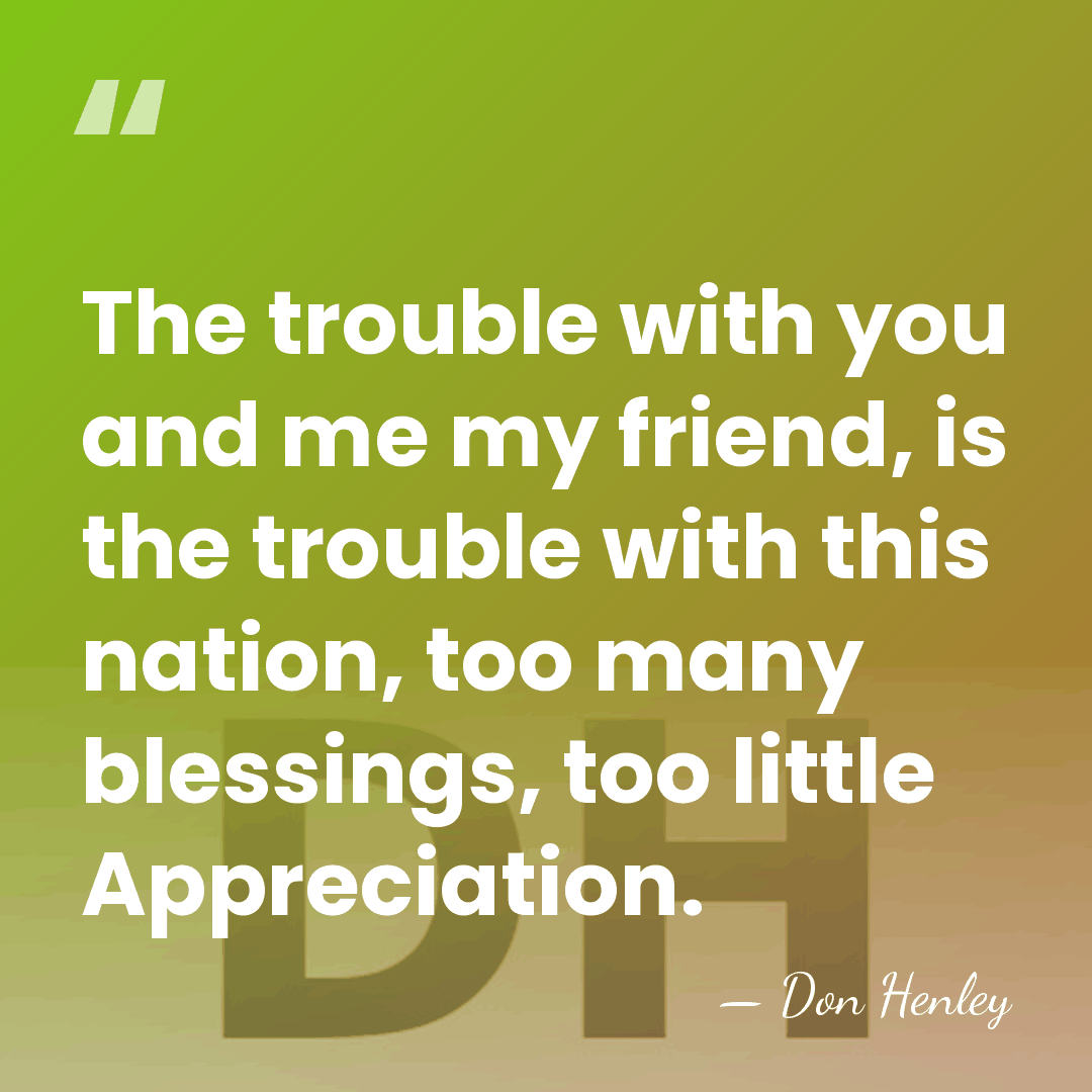 The trouble with you and me my friend, is the trouble with&hellip; - Don Henley