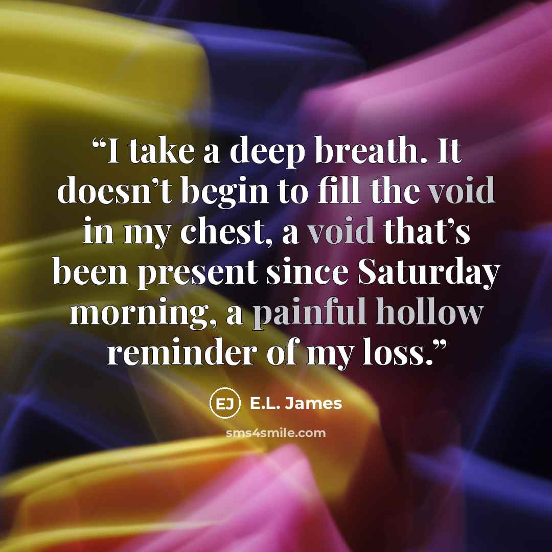 “I take a deep breath. It doesn’t begin to fill the void in my chest, a void that’s been present since Saturday morning, a painful hollow reminder of my loss.” quote by E.L. James
