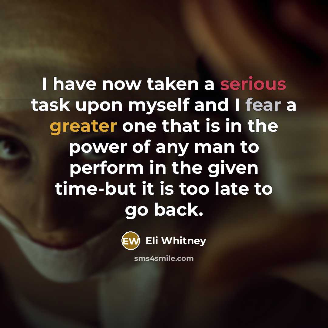 “I have now taken a serious task upon myself and I fear a greater one that is in the power of any man to perform in the given time-but it is too late to go back.” quote by Eli Whitney