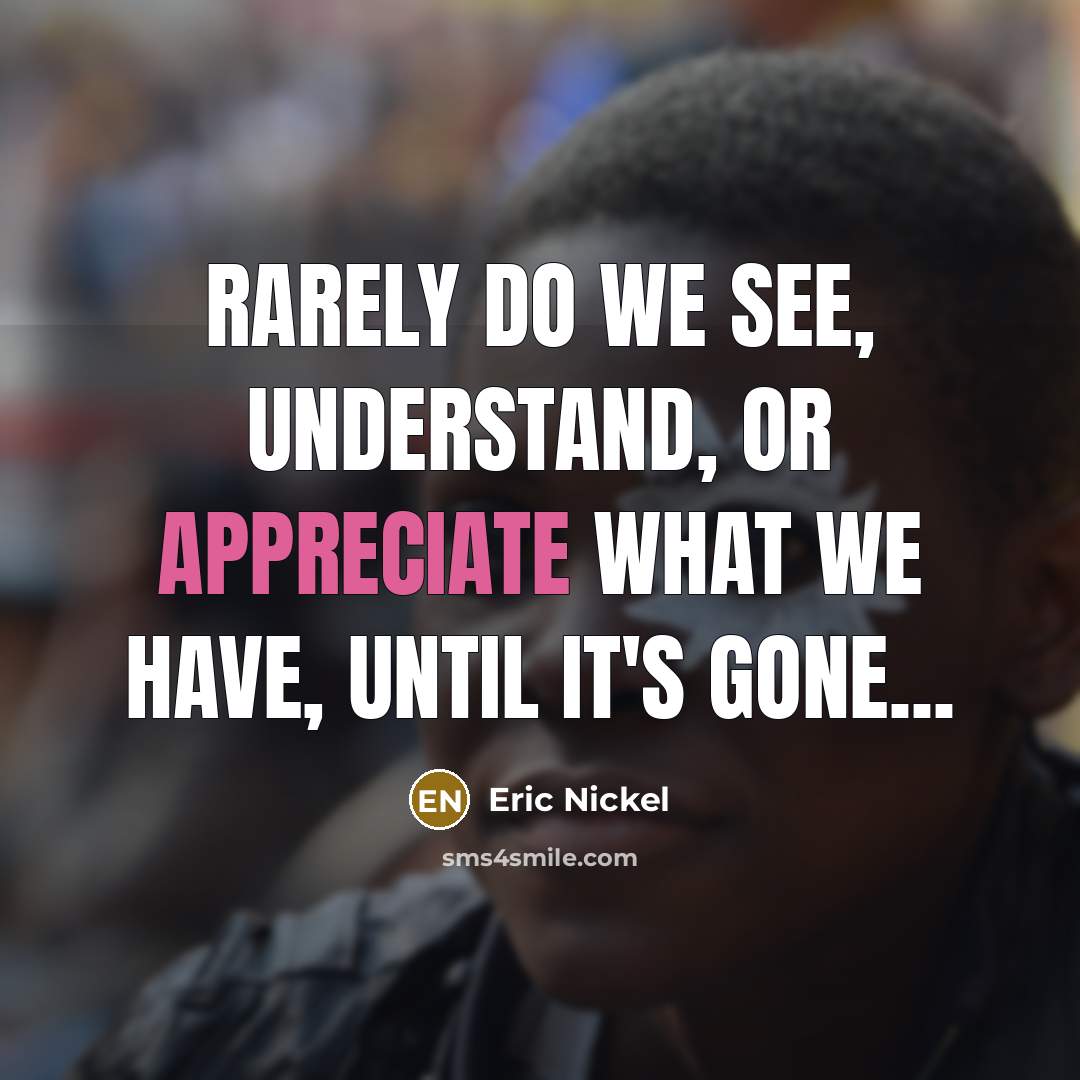 “Rarely do we see, understand, or appreciate what we have, until it's gone...” quote by Eric Nickel