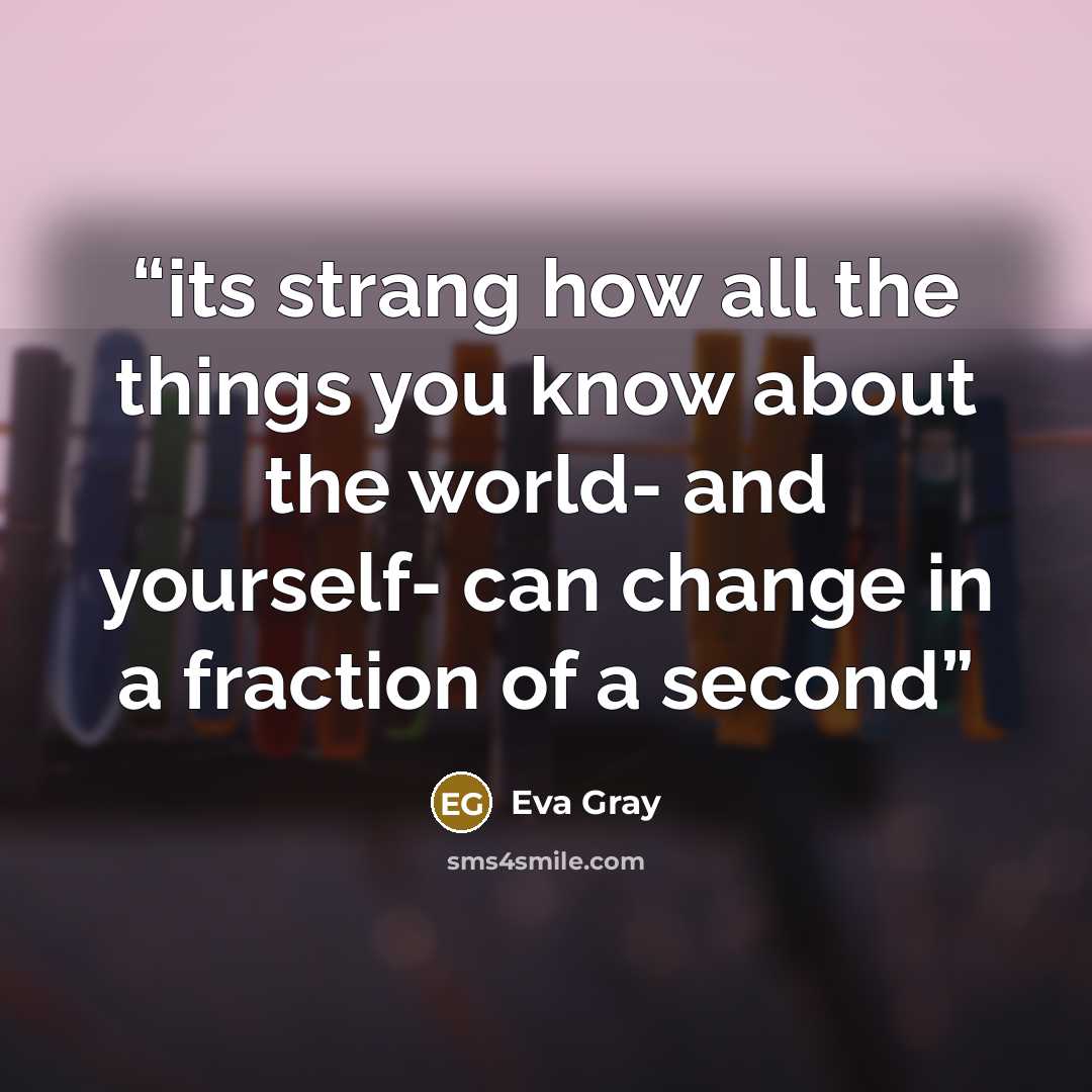 “its strang how all the things you know about the world- and yourself- can change in a fraction of a second” quote by Eva Gray