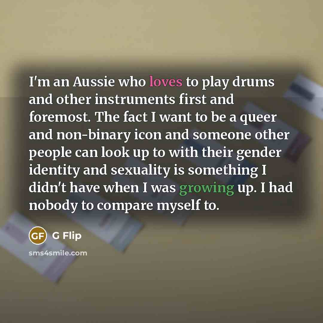 “I'm an Aussie who loves to play drums and other instruments first and foremost. The fact I want to be a queer and non-binary icon and someone other people can look up to with their gender identity and sexuality is something I didn't have when I was growing up. I had nobody to compare myself to.” quote by G Flip