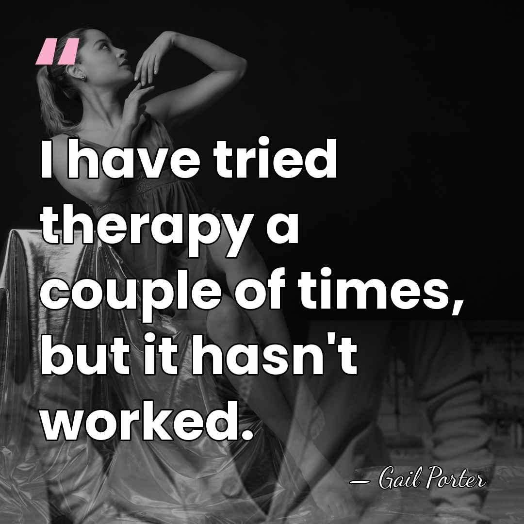 I have tried therapy a couple of times, but it hasn't worked. - Gail Porter
