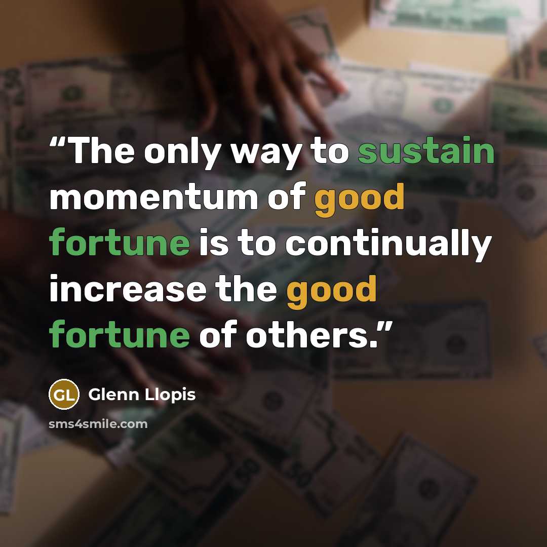 “The only way to sustain momentum of good fortune is to continually increase the good fortune of others.” quote by Glenn Llopis