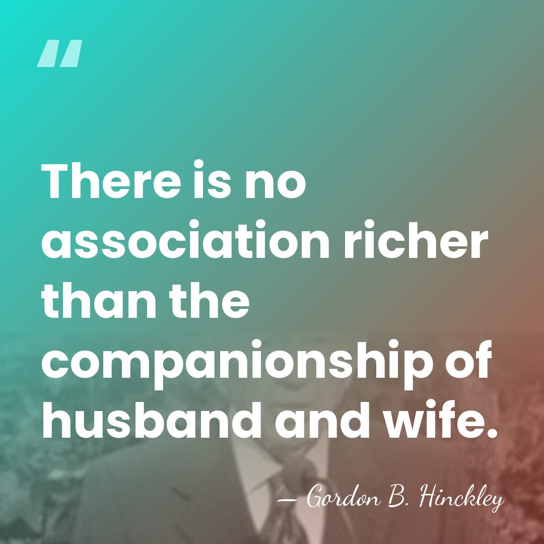 There is no association richer than the companionship of husband and wife. - Gordon B. Hinckley