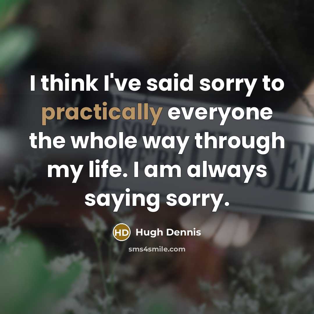 “I think I've said sorry to practically everyone the whole way through my life. I am always saying sorry.” quote by Hugh Dennis