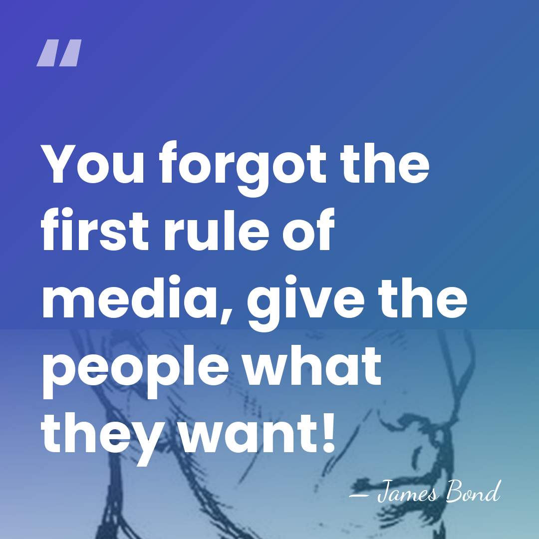 You forgot the first rule of media, give the people what they&hellip; - James Bond