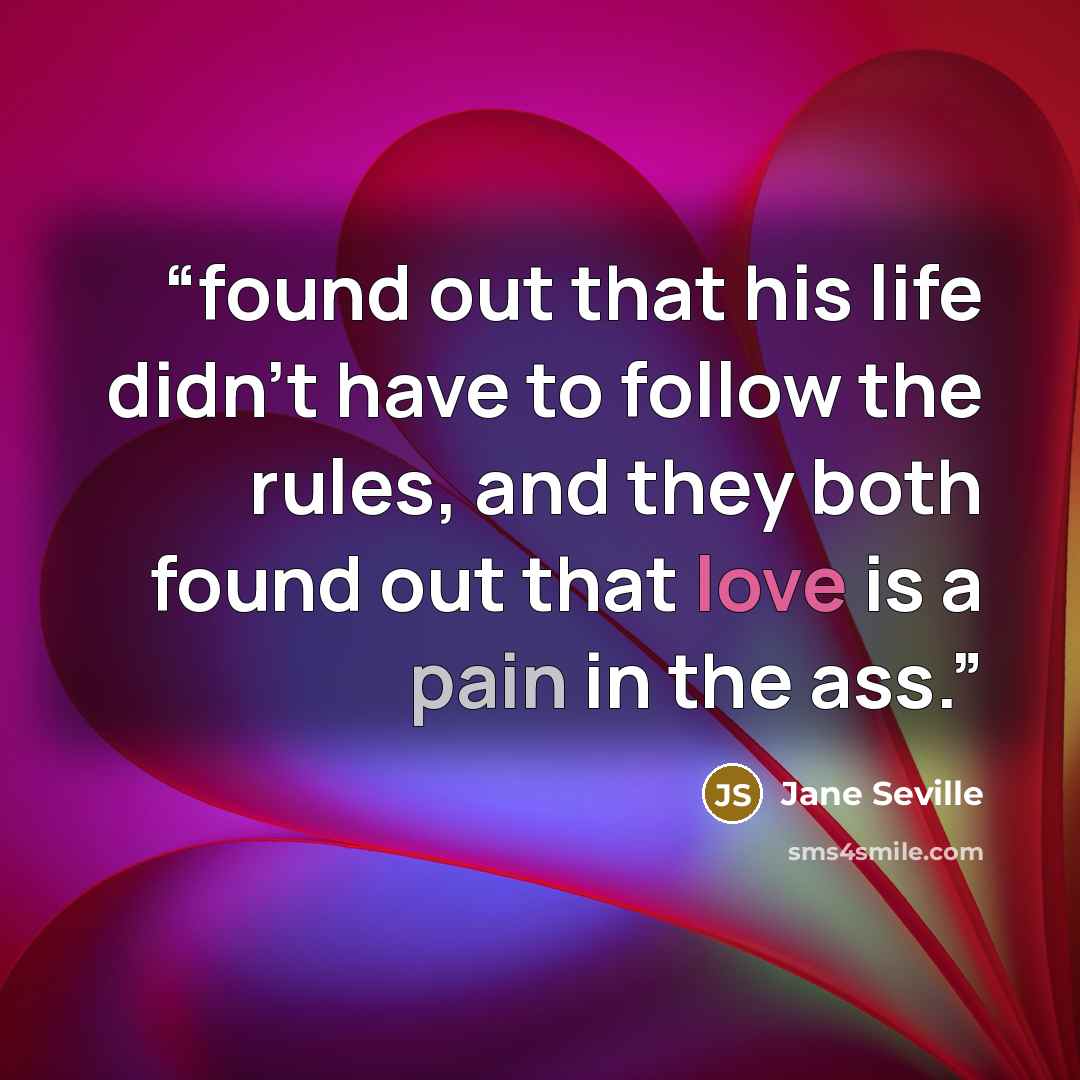 “found out that his life didn’t have to follow the rules, and they both found out that love is a pain in the ass.” quote by jane seville