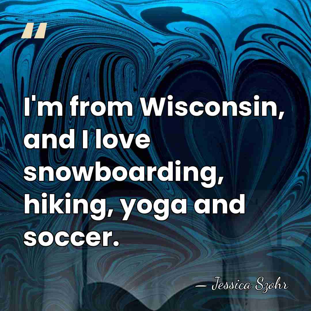 I'm from Wisconsin, and I love snowboarding, hiking, yoga and soccer. - Jessica Szohr