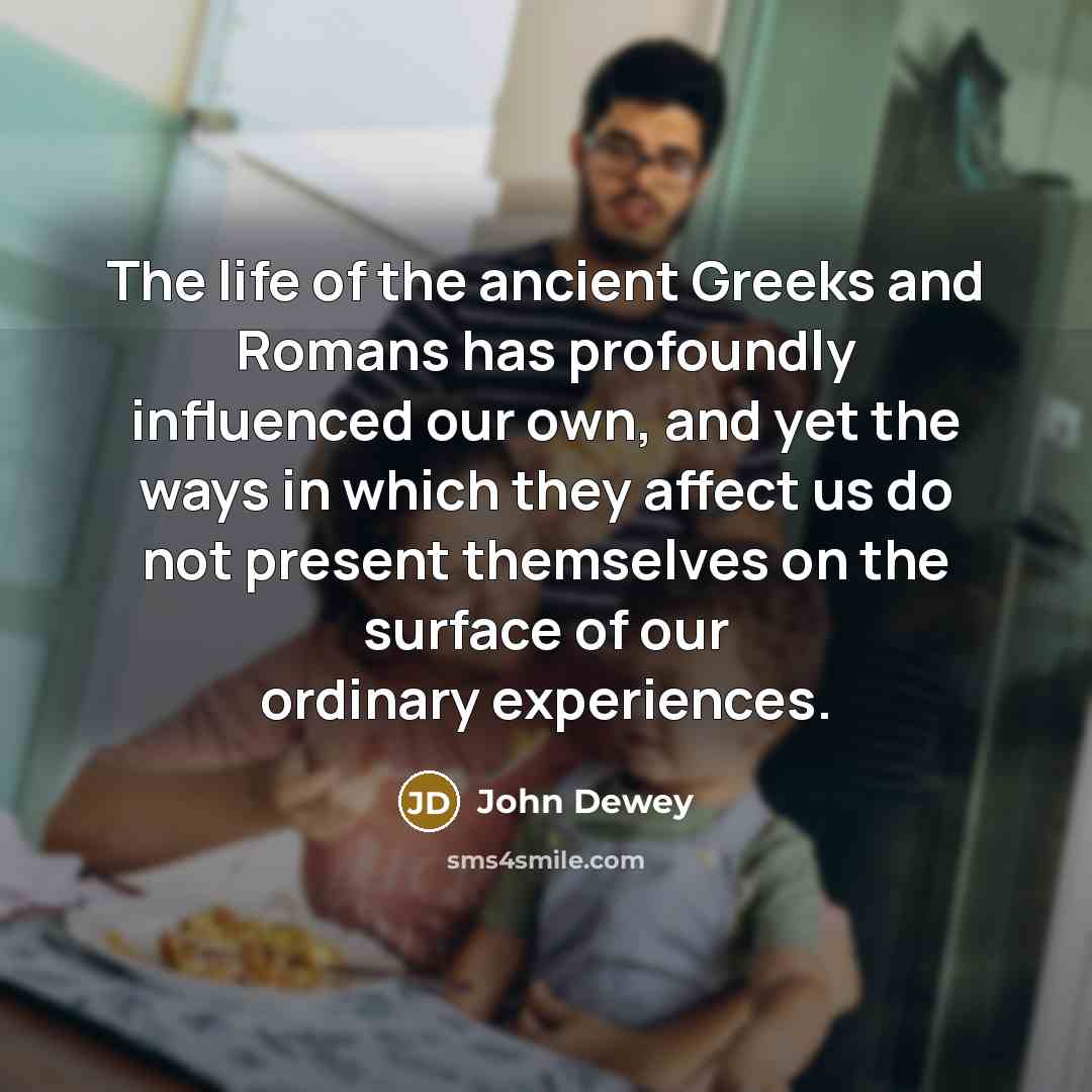 “The life of the ancient Greeks and Romans has profoundly…” quote by John Dewey