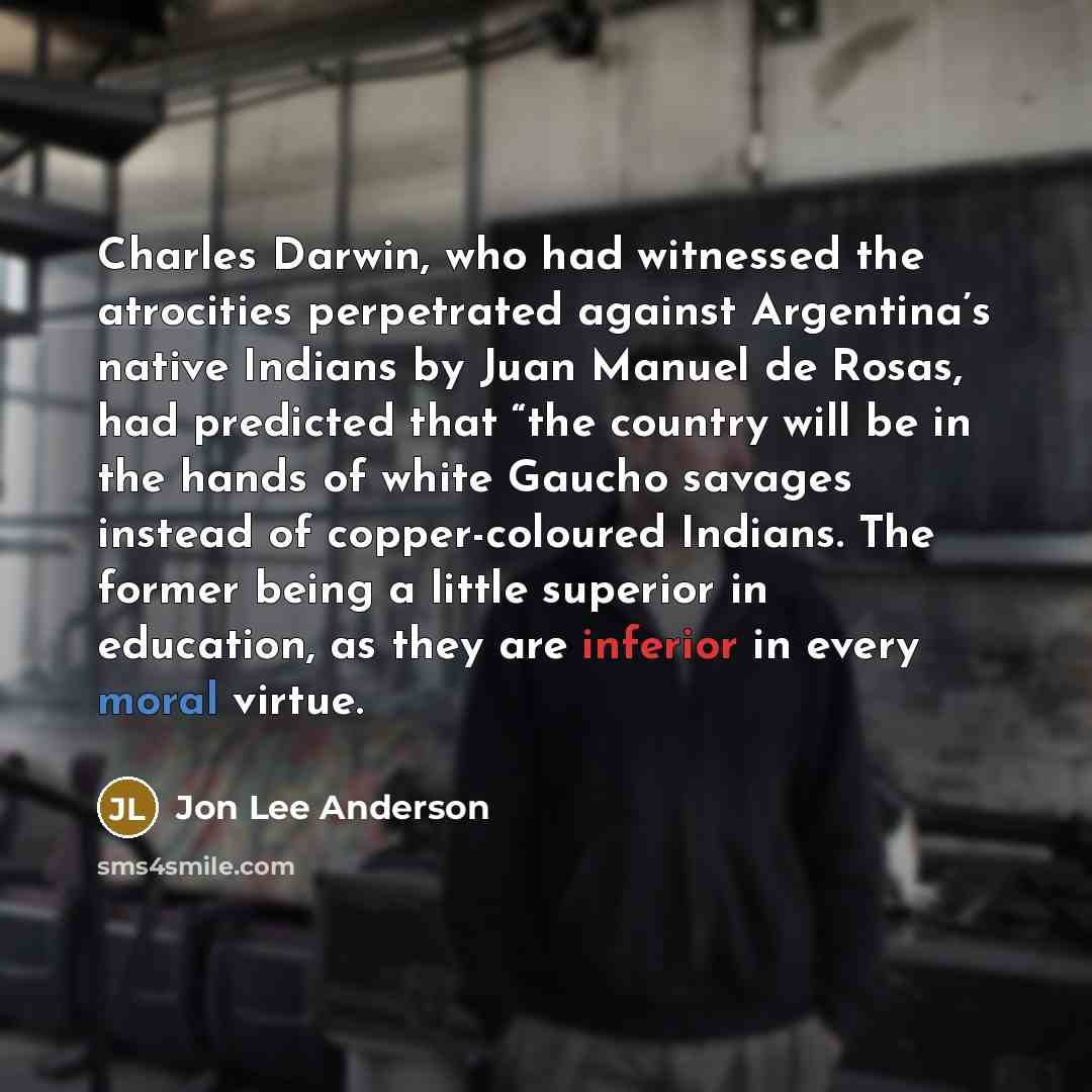 “Charles Darwin, who had witnessed the atrocities perpetrated against Argentina’s…” quote by Jon Lee Anderson