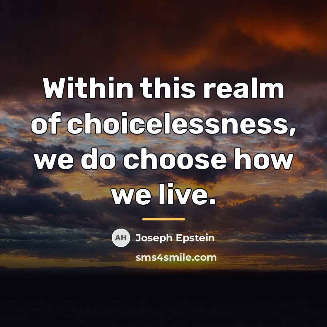 “Within this realm of choicelessness, we do choose how we…” quote by Joseph Epstein