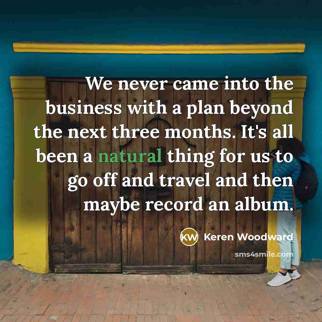 “We never came into the business with a plan beyond…” quote by Keren Woodward