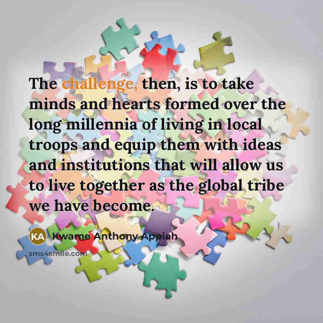“The challenge, then, is to take minds and hearts formed…” quote by Kwame Anthony Appiah