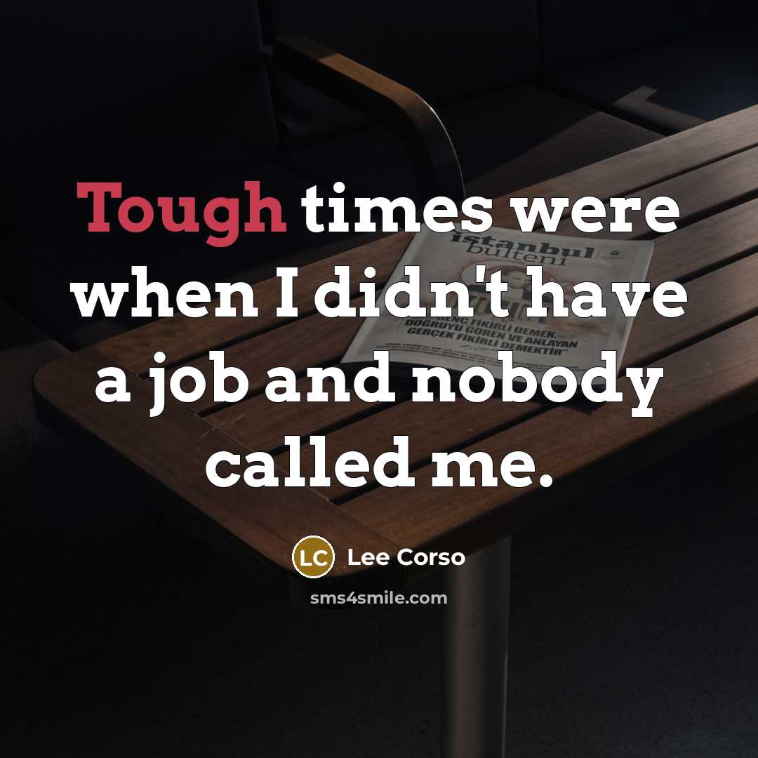 “Tough times were when I didn't have a job and nobody called me.” quote by Lee Corso