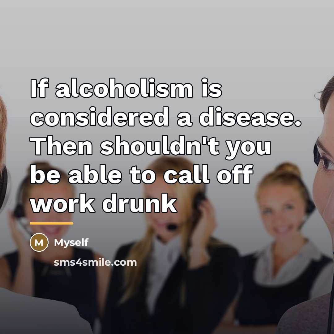 “If alcoholism is considered a disease. Then shouldn't you be…” quote by Myself