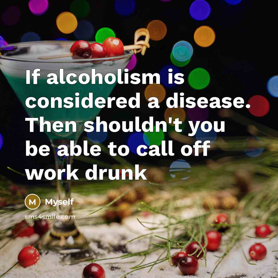 “If alcoholism is considered a disease. Then shouldn't you be able to call off work drunk” quote by Myself