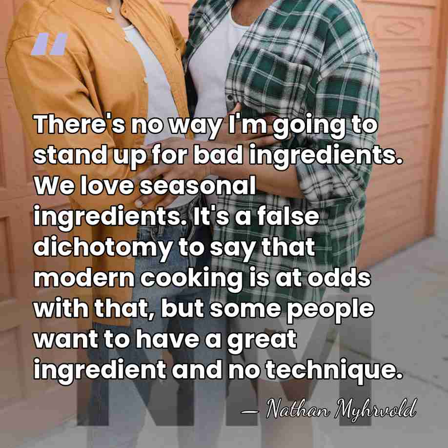There's no way I'm going to stand up for bad ingredients. We&hellip; - Nathan Myhrvold