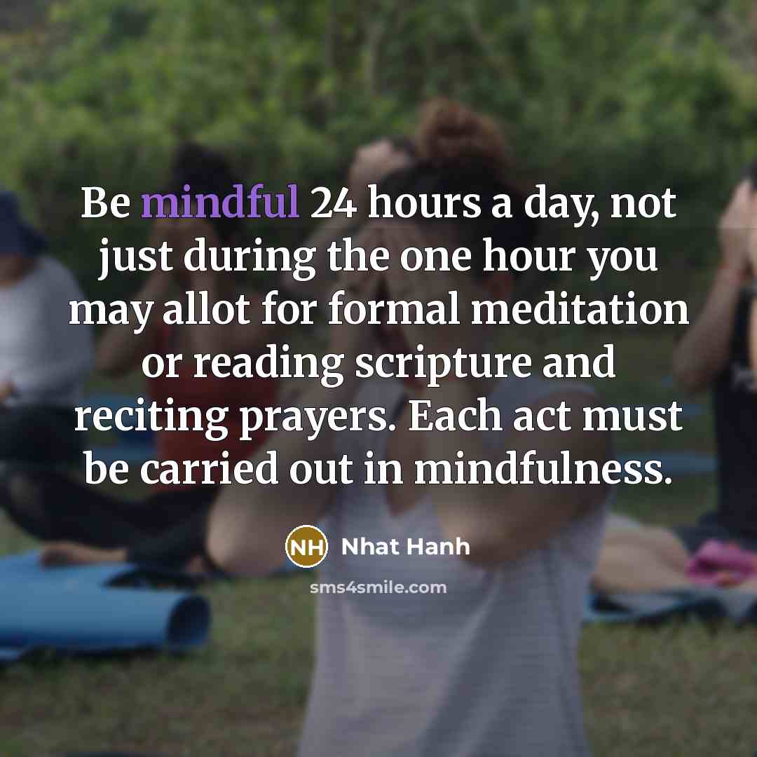 “Be mindful 24 hours a day, not just during the…” quote by Nhat Hanh