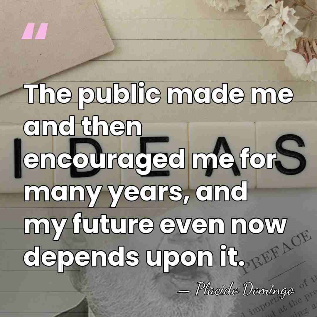 The public made me and then encouraged me for many years, and&hellip; - Placido Domingo