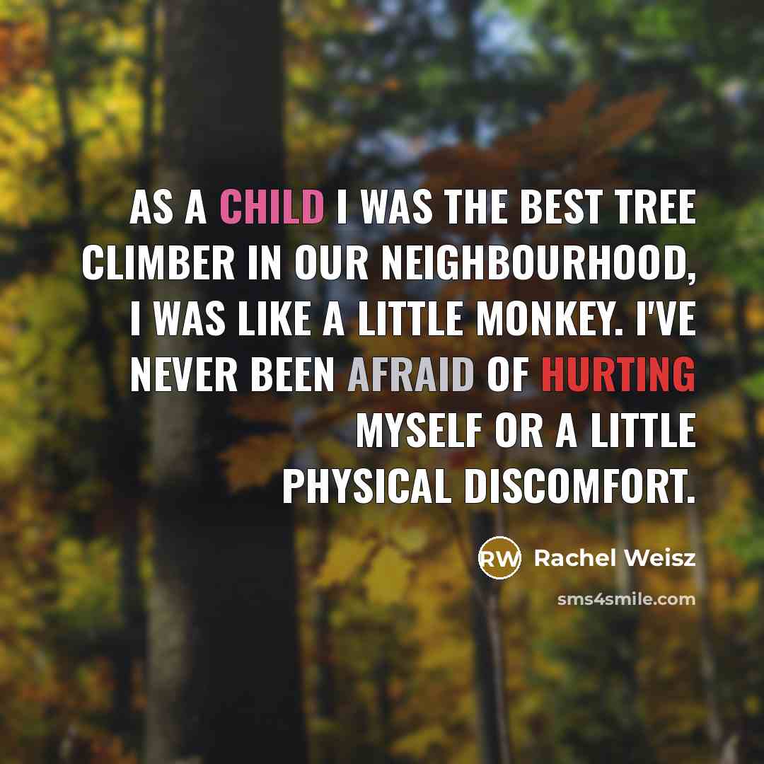 “As a child I was the best tree climber in our neighbourhood, I was like a little monkey. I've never been afraid of hurting myself or a little physical discomfort.” quote by Rachel Weisz