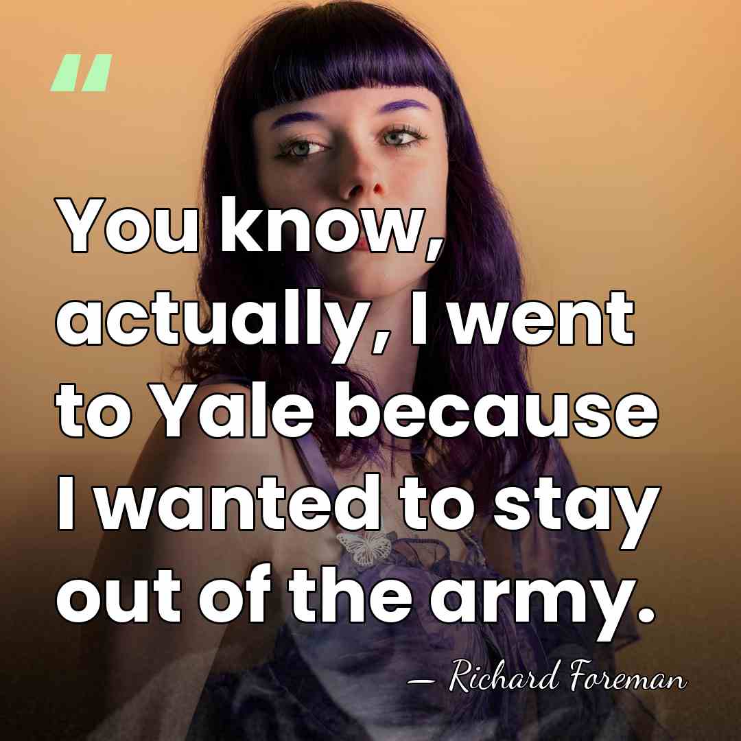 You know, actually, I went to Yale because I wanted to stay&hellip; - Richard Foreman