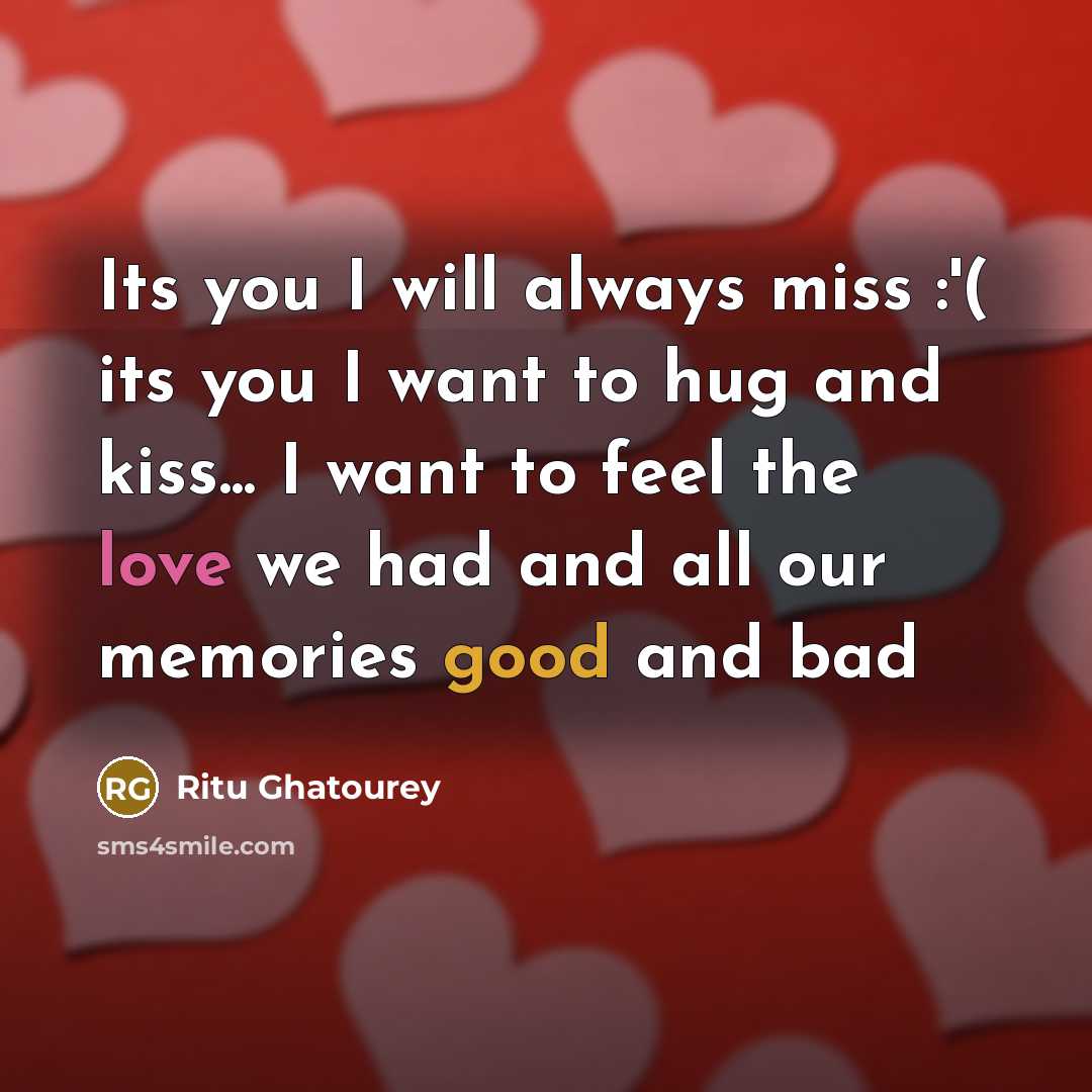 “Its you I will always miss :'( its you I want to hug and kiss... I want to feel the love we had and all our memories good and bad” quote by Ritu Ghatourey