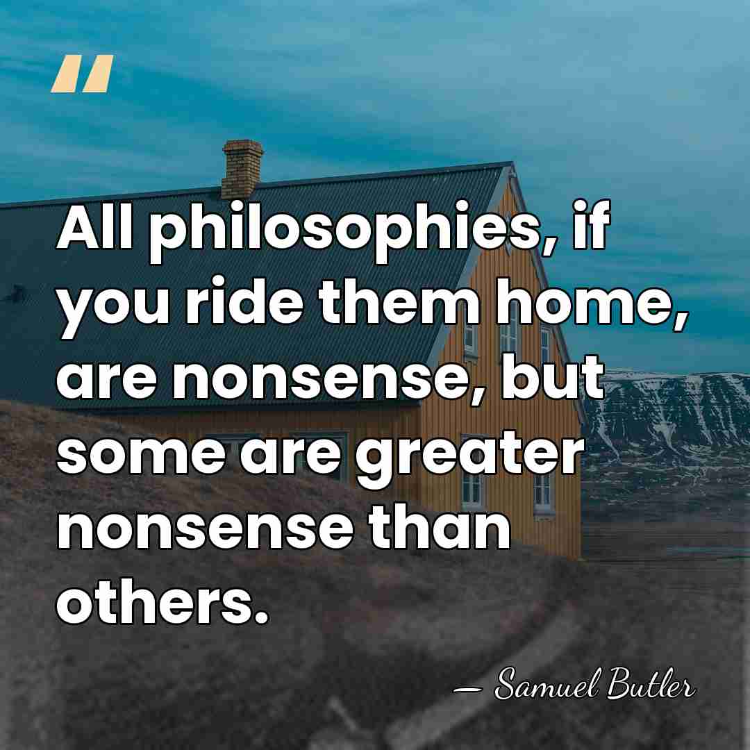 All philosophies, if you ride them home, are nonsense, but some are&hellip; - Samuel Butler