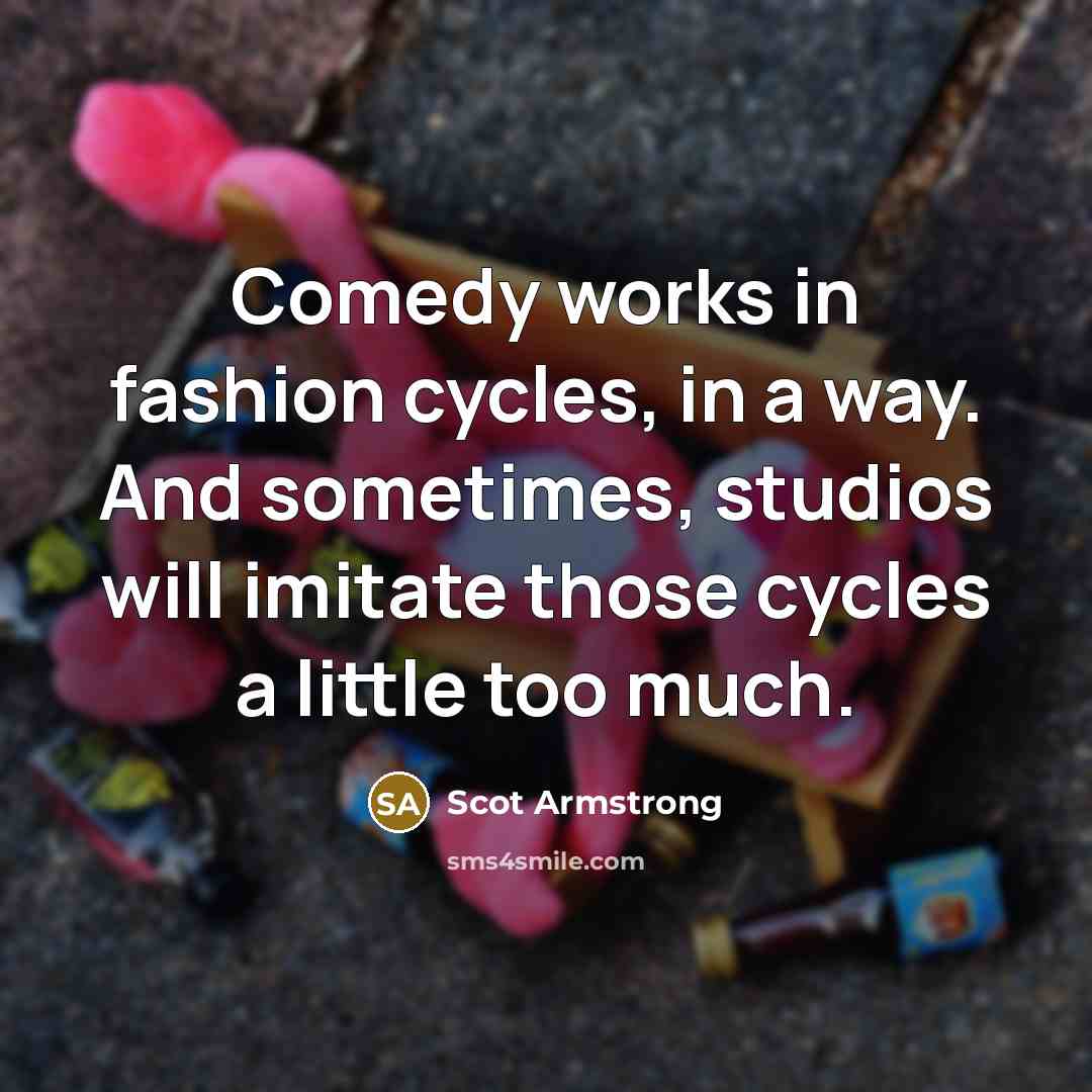 “Comedy works in fashion cycles, in a way. And sometimes,…” quote by Scot Armstrong