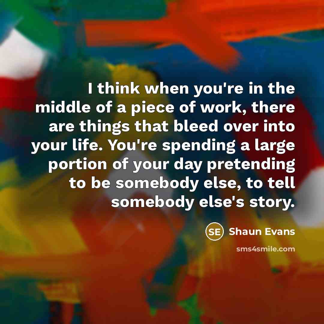 “I think when you're in the middle of a piece…” quote by Shaun Evans