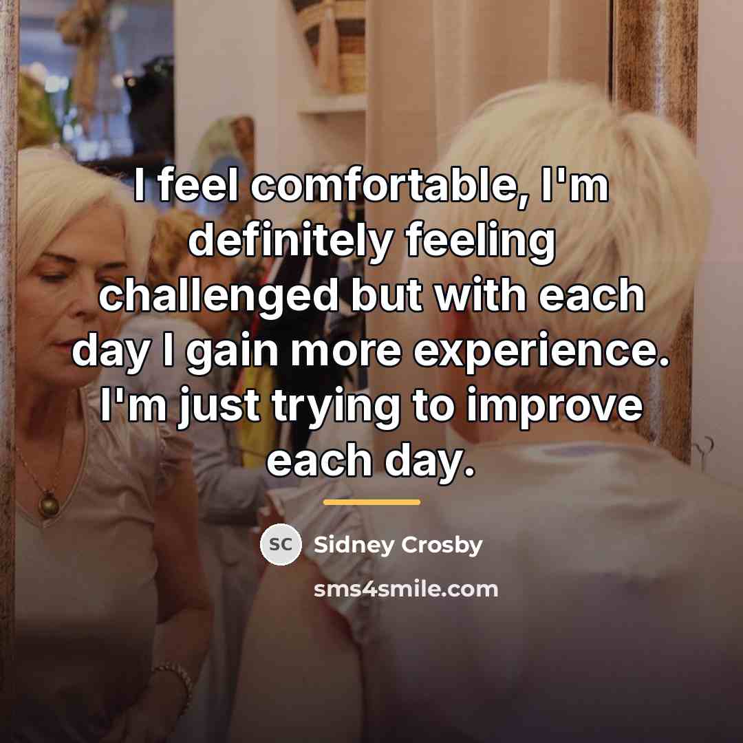 “I feel comfortable, I'm definitely feeling challenged but with each…” quote by Sidney Crosby