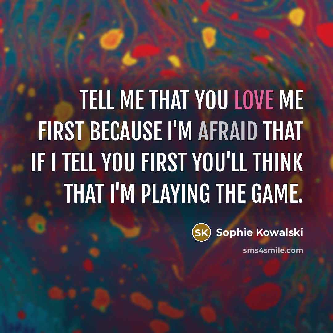 “Tell me that you love me first because I'm afraid that if I tell you first you'll think that I'm playing the game.” quote by Sophie Kowalski