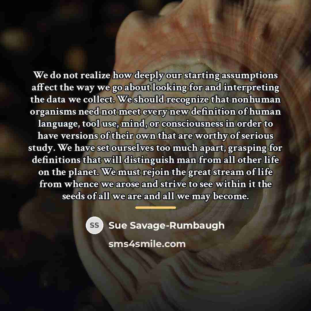 “We do not realize how deeply our starting assumptions affect…” quote by Sue Savage-Rumbaugh