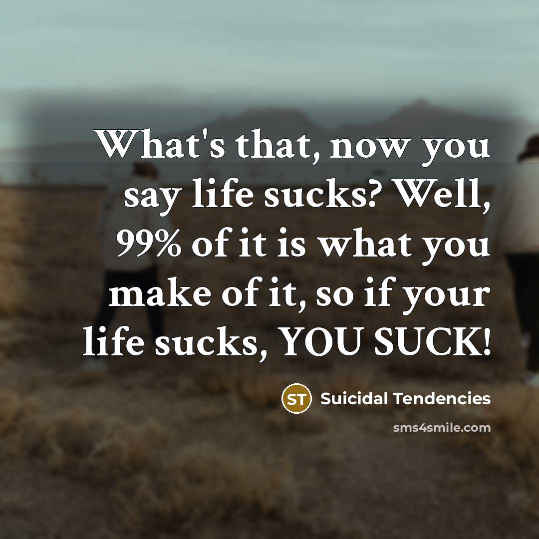 “What's that, now you say life sucks? Well, 99% of it is what you make of it, so if your life sucks, YOU SUCK!” quote by Suicidal Tendencies