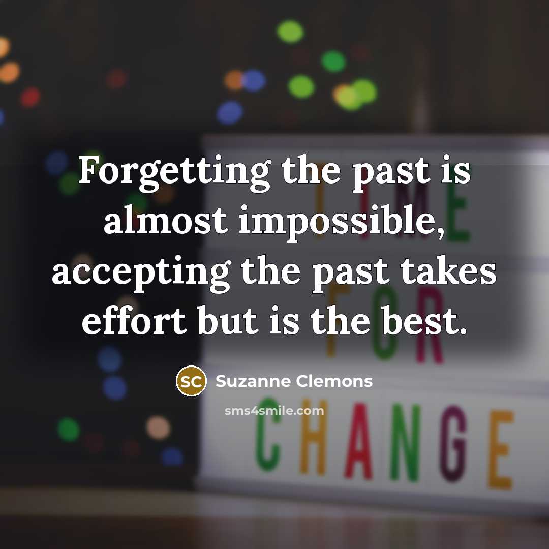 “Forgetting the past is almost impossible, accepting the past takes effort but is the best.” quote by Suzanne Clemons