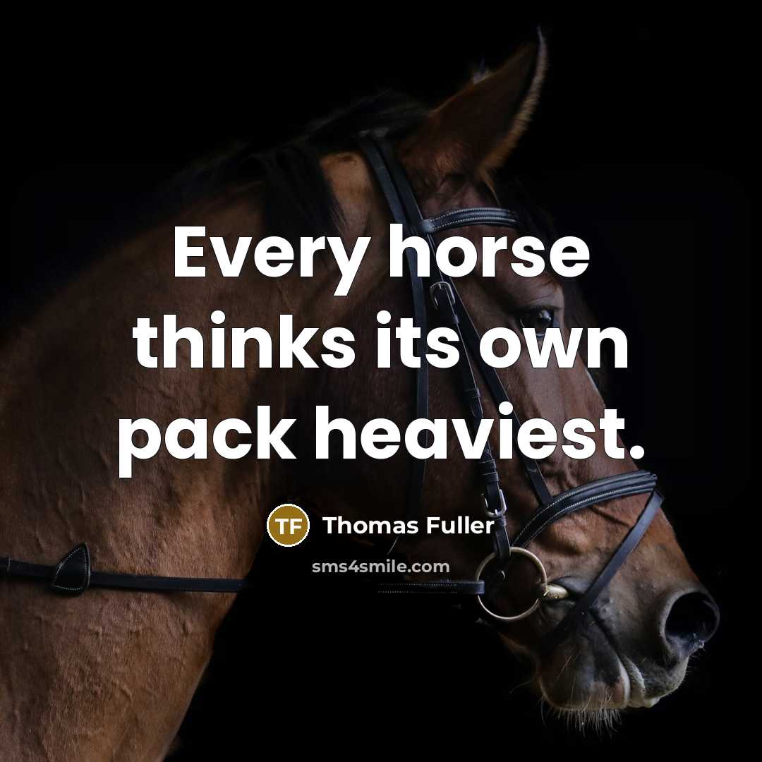 “Every horse thinks its own pack heaviest.…” quote by Thomas Fuller