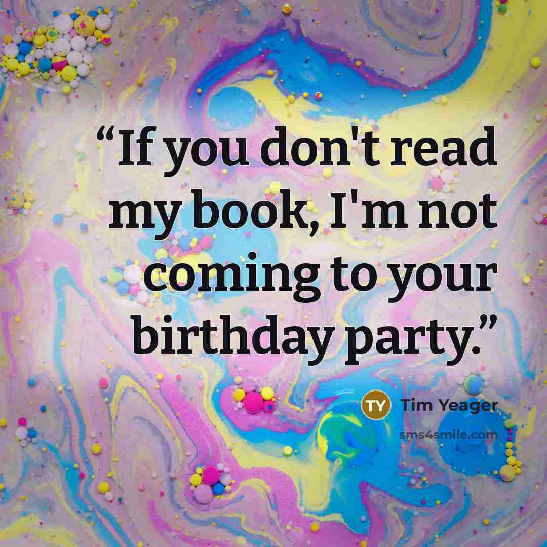 “If you don't read my book, I'm not coming to your birthday party.” quote by Tim Yeager